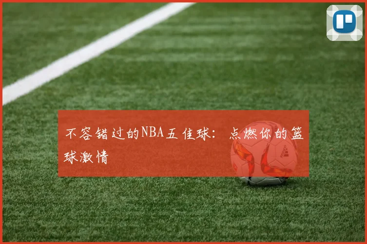 不容错过的NBA五佳球：点燃你的篮球激情